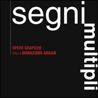 Segni multipli. Opere grafiche dalla donazione Argan. Catalogo della mostra (Pisa, 8 giugno 2007-31 gennaio 2008)