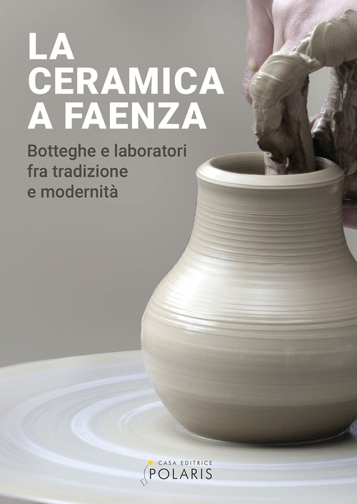 La ceramica a Faenza. Botteghe e laboratori fra tradizione e modernit&agrave;