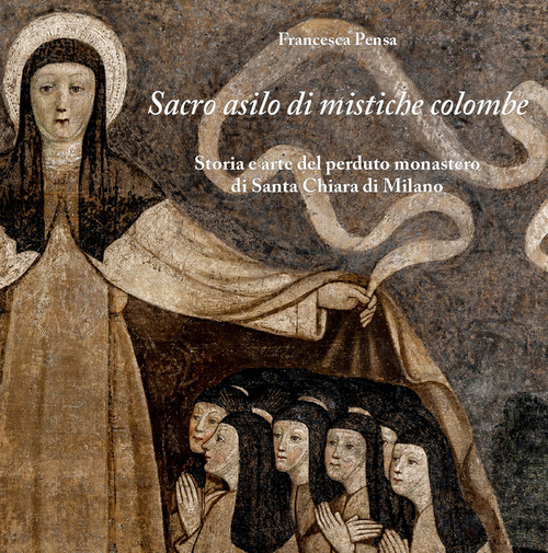Sacro asilo di mistiche colombe. Storia e arte del perduto monastero di Santa Chiara di Milano