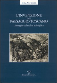 L'invenzione del paesaggio toscano. Immagine culturale e realt&agrave; fisica