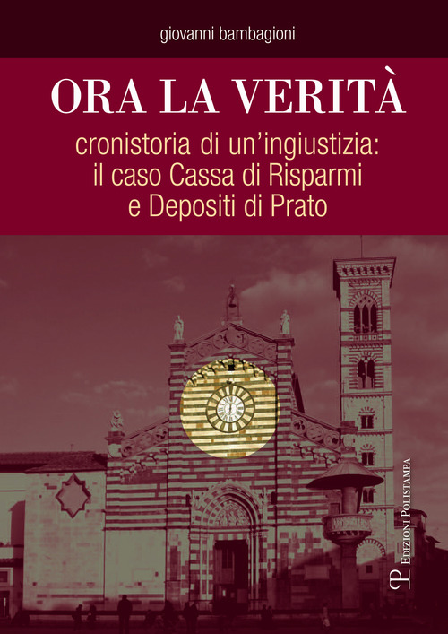 Ora la verit&agrave;. Cronistoria di un'ingiustizia: il caso Cassa di Risparmi e depositi di Prato