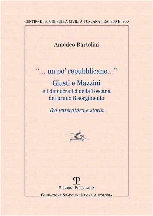 Un po' repubblicano. Giusti e Mazzini e i democratici della Toscana del primo Risorgimento