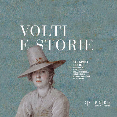 Volti e storie. Ottavio Leoni (1578-1630). Ritrattista nell'Accademia Colombaria e nelle raccolte fiorentine