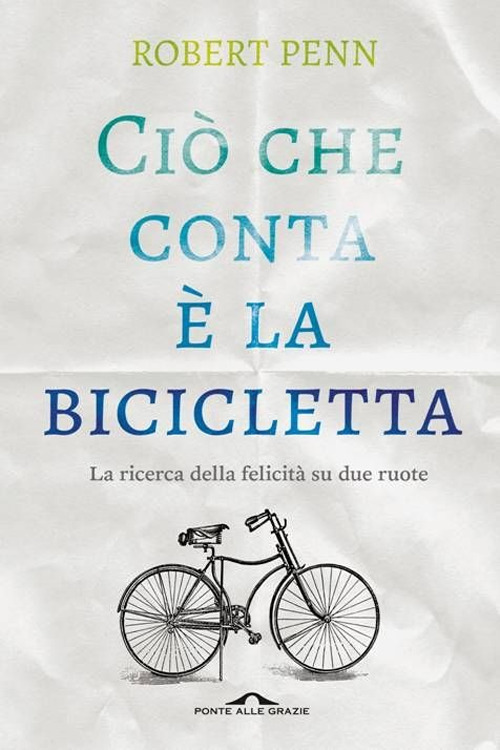 Ci&ograve; che conta &egrave; la bicicletta. La ricerca della felicit&agrave; su due ruote
