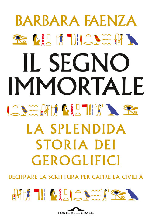Il segno immortale. La splendida storia dei geroglifici. Decifrare la scrittura per capire la civilt&agrave;