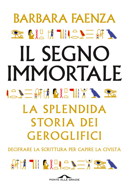 Il segno immortale. La splendida storia dei geroglifici. Decifrare la scrittura per capire la civilt&agrave;