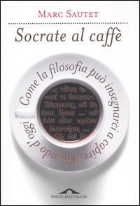 Socrate al caff&egrave;. Come la filosofia pu&ograve; insegnarci a capire il mondo d'oggi