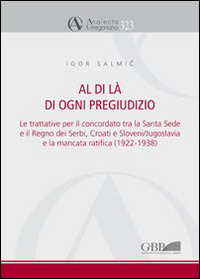 Al di l&agrave; di ogni pregiudizio. Le trattative per il concordato tra la Santa Sede e il regno dei serbi, croati e sloveni. Jugoslavia e la mancata ratifica (1922-1938)