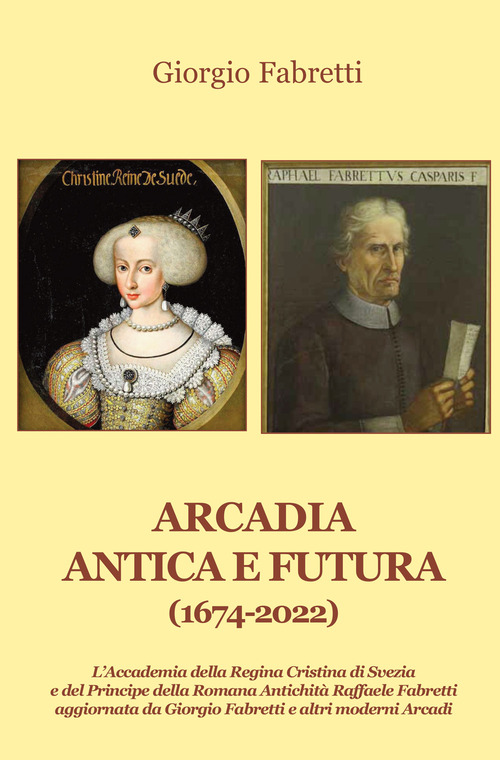 Arcadia antica e futura (1674-2022). L'Accademia della Regina Cristina di Svezia e del Principe della Romana Antichit&agrave; Raffaele Fabretti aggiornata da Giorgio Fabretti e altri moderni Arcadi