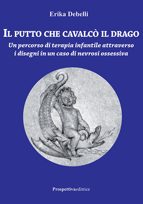Il putto che cavalc&ograve; il drago. Un percorso di terapia infantile attraverso i disegni in un caso di nevrosi ossessiva