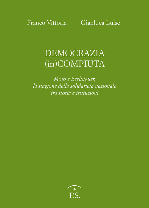 Democrazia (in)compiuta. Moro e Berlinguer, la stagione della solidarietà nazionale tra storia e istituzioni