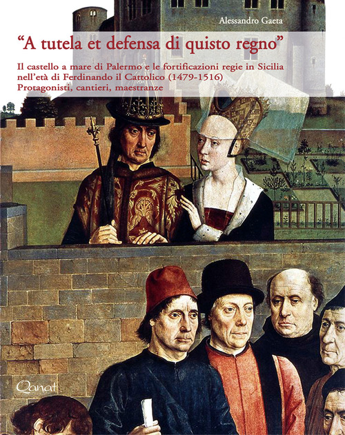 A tutela et defensa di quisto regno. Il castello a mare di Palermo, Baldiri Meteli e le fortificazioni regie in Sicilia nell'età di Ferdinando il Cattolico (1479-1516). Protagonisti, cantieri, maestranze