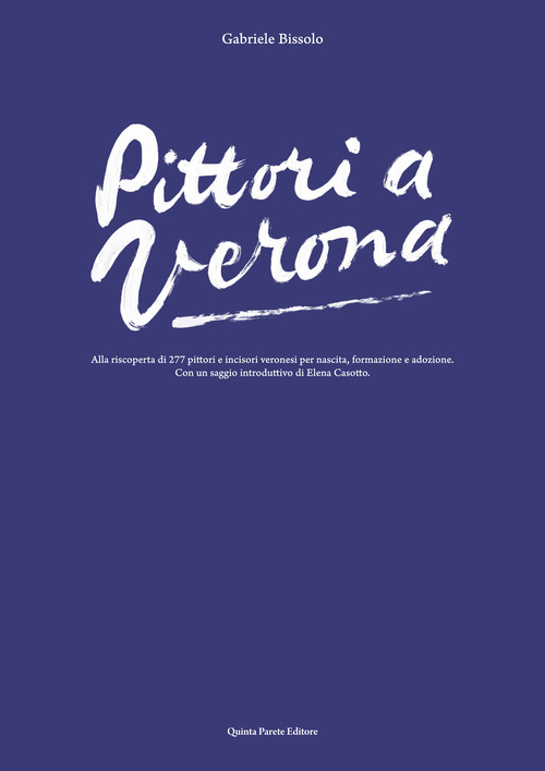 Pittori a Verona. Alla riscoperta di 277 pittori e incisori veronesi per nascita, formazione e adozione