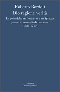Dio ragione verit&agrave;. Le polemiche su Descartes e su Spinoza presso l'universit&agrave; di Franeker (1686-1719)