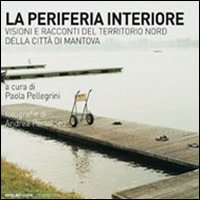 La periferia interiore. Visioni e racconti del territorio nord della citt&agrave; di Mantova