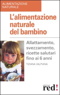 L'alimentazione naturale del bambino. Allattamento, svezzamento, ricette salutari fino ai 6 anni.