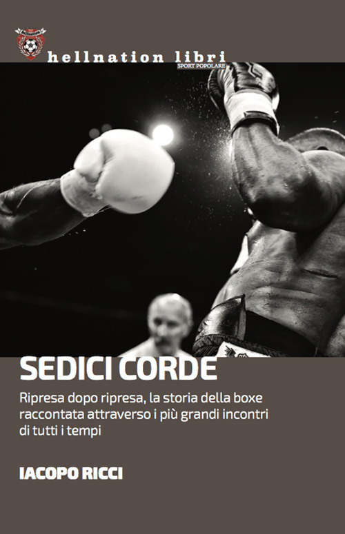 Sedici corde. Ripresa dopo ripresa, la storia della boxe raccontata attraverso i più grandi incontri di tutti i tempi