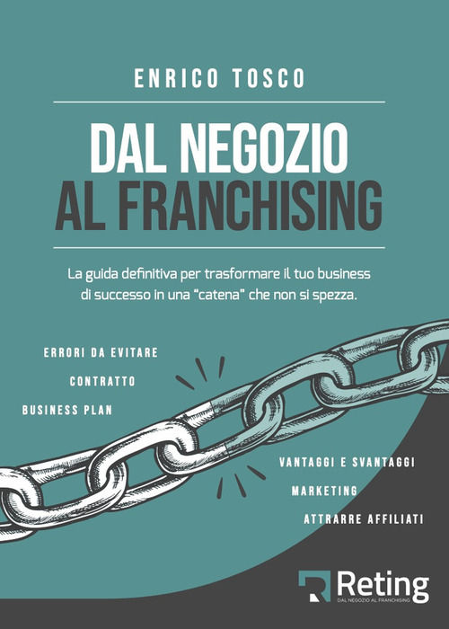 Dal negozio al franchising. La guida definitiva per trasformare il tuo business di successo in una &laquo;catena&raquo; che non si spezza