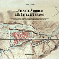 Atlante storico della città di Teramo. Repertorio di vedute, incisioni, planimetrie, dipinti, immagini fotografiche da Jacobello del Fiore alle prime fotografie aere
