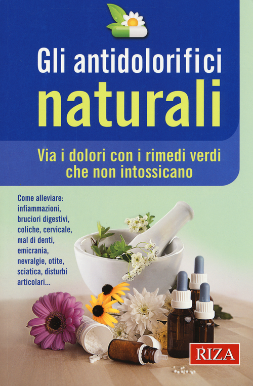 Gli antidolorifici naturali. Via i dolori con i rimedi verdi che non intossicano