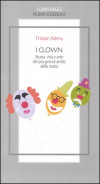 I clown. Storia, vita e arte dei pi&ugrave; grandi artisti della risata