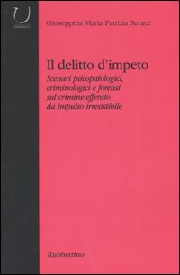 Il delitto d'impeto. Scenari psicopatologici, crimonologici e forensi sul crimine efferato da impulso irresistibile