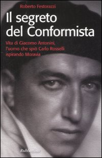 Il segreto del conformista. Vita di Giacomo Antonini, l'uomo che spi&ograve; Carlo Rosselli ispirando Moravia