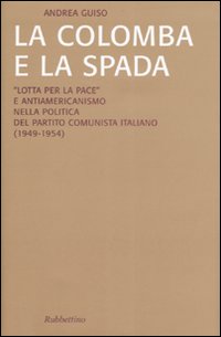La colomba e la spada. &laquo;Lotta per la pace&raquo; e antiamericanismo nella politica del Partito Comunista Italiano (1949-1954)
