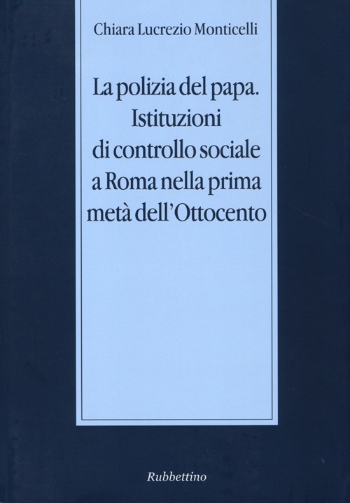 La polizia del papa. Istituzioni di controllo sociale a Roma nella prima met&agrave; dell'Ottocento