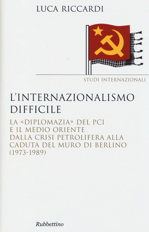 L'internazionalismo difficile. La &laquo;diplomazia&raquo; del PCI e il Medio Oriente dalla crisi petrolifera alla caduta del muro di Berlino (1973-1989)