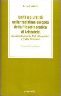 Unit&agrave; e pluralit&agrave; nella tradizione europea della filosofia pratica di Aristotele. Girolamo Savonarola, Pietro Pomponazzi e Filippo Melantone