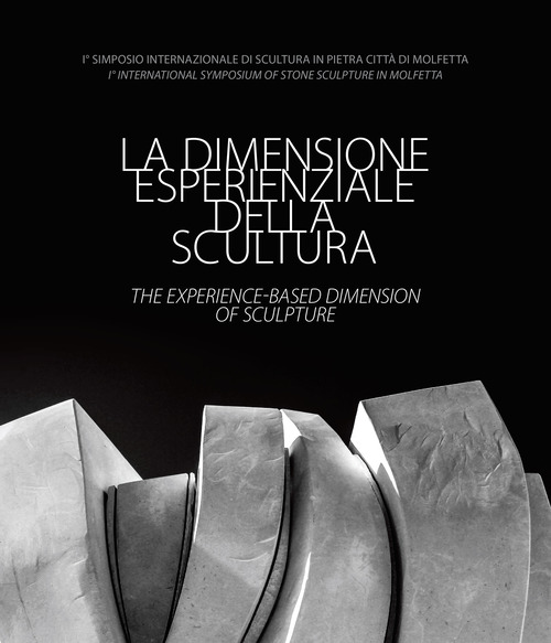 La dimensione esperienziale della scultura-The experience-based dimension of Sculpture. I&deg; Simposio Internazionale di Scultura in Pietra Citt&agrave; di Molfetta-I&deg; International Symposium of Stone Sculpture in Molfetta