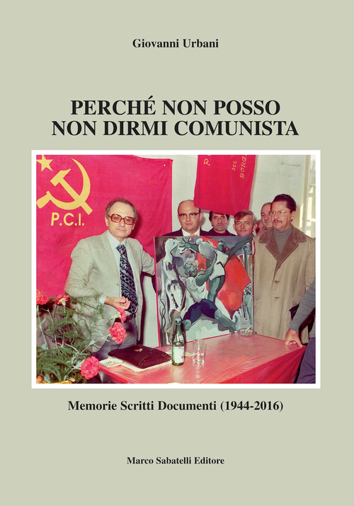 Perch&eacute; non posso non dirmi comunista. Memorie scritti documenti (1944-2016)
