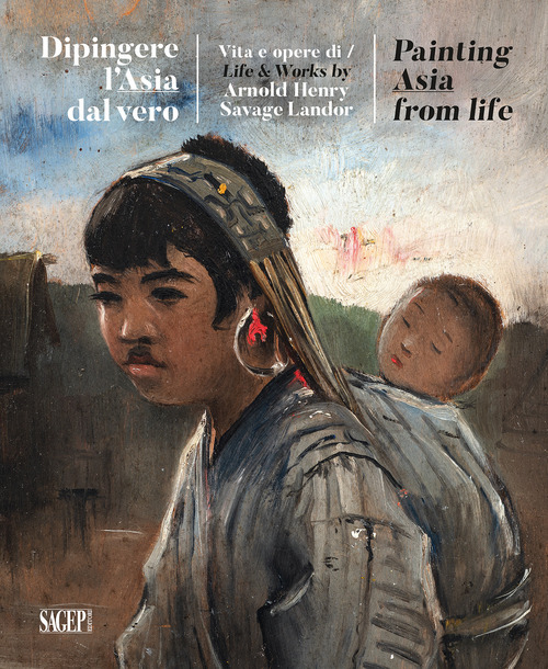 Dipingere l'Asia dal vero. Vita e opere di Arnold Henry Savage Landor