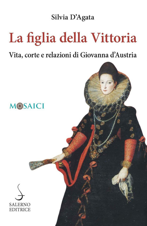 La figlia della Vittoria. Vita, corte e relazioni di Giovanna d'Austria