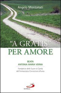 &laquo;A gratis&raquo; per amore. Beata Antonia Maria Verna. Fondatrice delle Suore di Carit&agrave; dell'Immacolata Concezione d'Ivrea