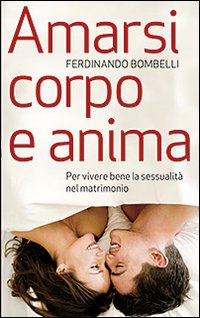Amarsi corpo e anima. Per vivere bene la sessualit&agrave; nel matrimonio