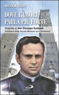 Dove l'amore parla pi&ugrave; forte. Biografia di don Giuseppe Gualandi. Fondatore della Piccola missione dei sordomuti