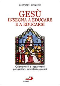 Ges&ugrave; insegna ad educare e a educarsi. Orientamenti e suggerimenti per genitori, educatori e giovani