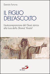 Il figlio dell'ascolto. L'autocomprensione del Ges&ugrave; storico alla luce dello &laquo;Shema' Yisra'el&raquo;