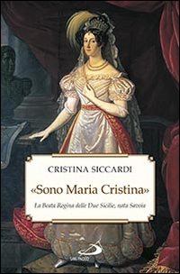 &laquo;Sono Maria Cristina&raquo;. La beata regina delle Due Sicilie, nata Savoia