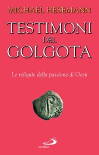 Testimoni del Golgota. Le reliquie della passione di Ges&ugrave;
