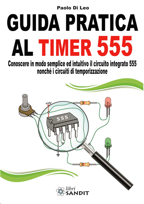 Guida pratica al timer 555. Conoscere in modo semplice ed intuitivo il circuito integrato 555 nonch&eacute; i circuiti di temporizzazione