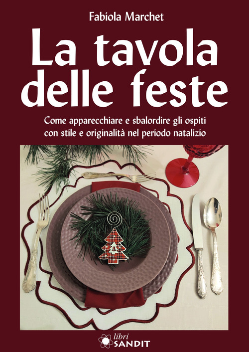 La tavole delle feste. Come apparecchiare e sbalordire gli ospiti con stile e originalit&agrave; nel periodo natalizio