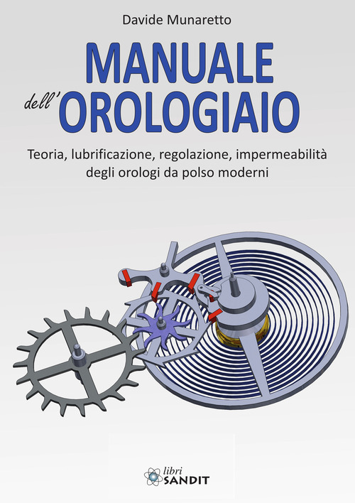 Manuale dell'orologiaio. Teoria, lubrificazione, regolazione, impermeabilit&agrave; degli orologi da polso moderni