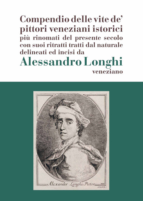 Alessandro Longhi: compendio delle vite de' pittori veneziani. &laquo;Compendio delle vite de' pittori veneziani istorici pi&ugrave; rinomati del presente secolo con suoi ritratti dal naturale delineati e incisi da Alessandro Longhi veneziano&raquo;