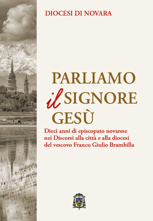 Parliamo il Signore Ges&ugrave;. Dieci anni di episcopato novarese nei discorsi alla citt&agrave; e alla diocesi del vescovo Franco Giulio Brambilla