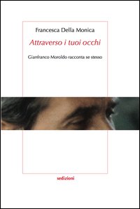 &laquo;Attraverso i tuoi occhi&raquo; Gianfranco Moroldo racconta se stesso