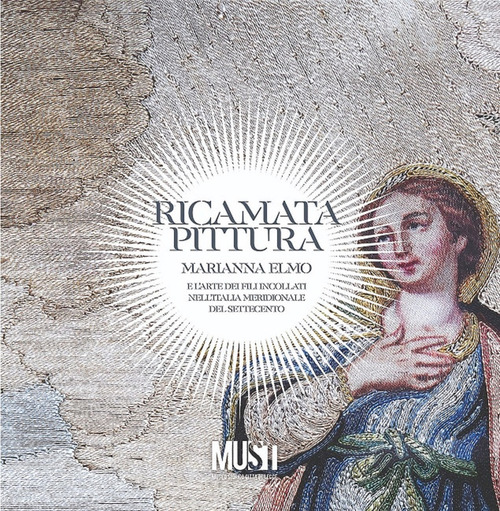 Ricamata pittura. Marianna Elmo e l'arte dei fili incollati nell'Italia Meridionale del Settecento. Catalogo della mostra