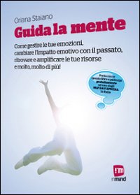 Guida la mente. Come gestire le tue emozioni, cambiare l'impatto emotivo con il passato, ritrovare e amplificare le tue risorse e molto, molto di pi&ugrave;!
